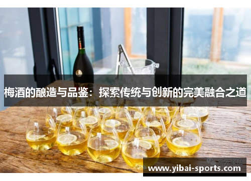 梅酒的酿造与品鉴：探索传统与创新的完美融合之道